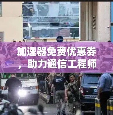 加速器免费优惠券,助力通信工程师高效优化体验 加速器免费优惠券,助力通信工程师高效优化体验