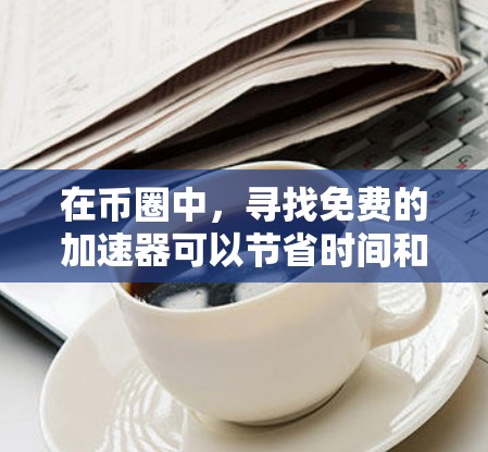 在币圈中，寻找免费的加速器可以节省时间和费用，但需要确保它们的安全性和可靠。以下是一些推荐的免费币圈加速器
