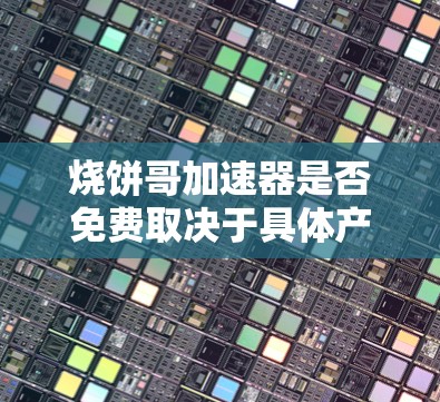 烧饼哥加速器是否免费取决于具体产品版本和使用情况。以下是一些关键点的总结 烧饼哥加速器是否免费取决于具体产品版本和使用情况。以下是一些关键点的总结