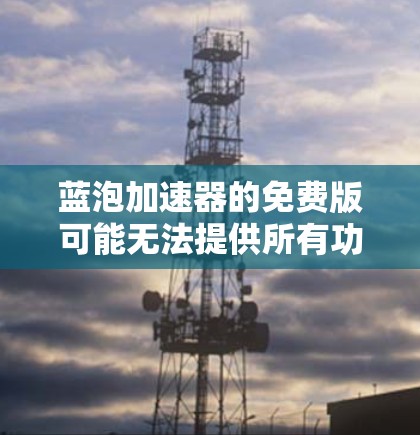 蓝泡加速器的免费版可能无法提供所有功能，因此需要考虑以下建议