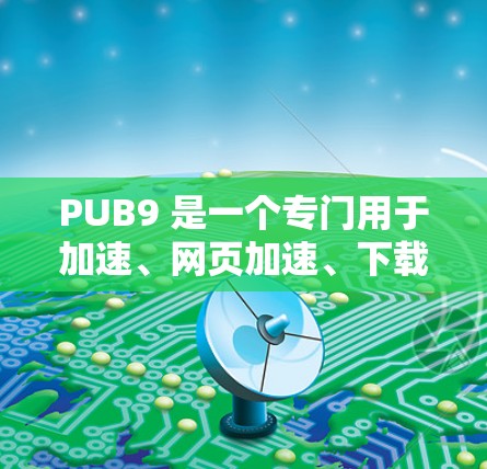 PUB9 是一个专门用于加速、网页加速、下载加速、游戏加速等的工具。如果你问的是PUB9加速器免费,通常情况下,PUB9 提供的是免费版本,但是否完全免费取决于具体的使用限制和功能 PUB9 是一个专门用于加速、网页加速、下载加速、游戏加速等的工具。如果你问的是PUB9加速器免费,通常情况下,PUB9 提供的是免费版本,但是否完全免费取决于具体的使用限制和功能