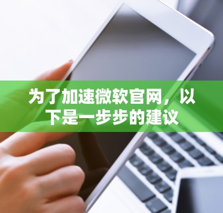 为了加速微软官网,以下是一步步的建议 为了加速微软官网,以下是一步步的建议