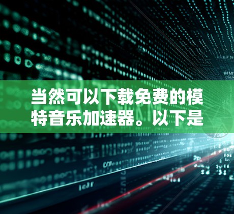当然可以下载免费的模特音乐加速器。以下是一些步骤和注意事项 当然可以下载免费的模特音乐加速器。以下是一些步骤和注意事项