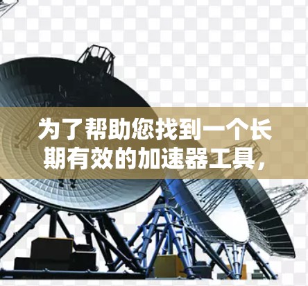 为了帮助您找到一个长期有效的加速器工具,以下是一些推荐 为了帮助您找到一个长期有效的加速器工具,以下是一些推荐