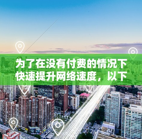 为了在没有付费的情况下快速提升网络速度，以下是一些推荐的免费网络加速器，结合了多种功能和适用场景