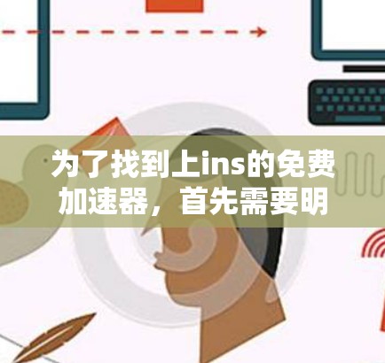 为了找到上ins的免费加速器,首先需要明确ins指的是什么。假设ins指的是i,可能是指自动档位调整器,提供免费的档位调整功能。可以查找自动档位调整器的免费工具或i自动档位调整器官网