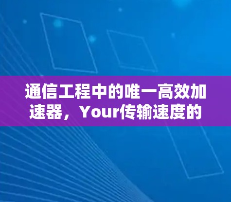 通信工程中的唯一高效加速器,Your传输速度的终极保障