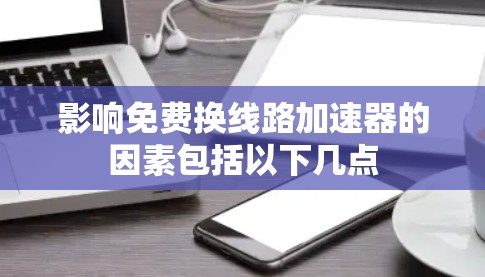 影响免费换线路加速器的因素包括以下几点