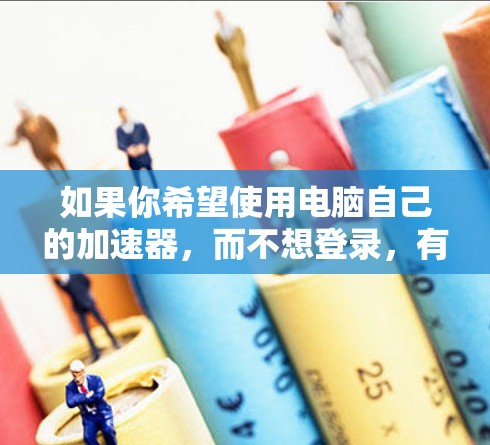 如果你希望使用电脑自己的加速器,而不想登录,有一些免费的加速器可以尝试。然而,大多数加速器都需要用户注册登录才能使用,因为它们需要服务器资源来提供加速服务。以下是一些免费加速器推荐