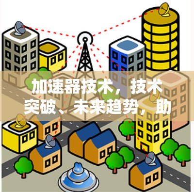 加速器技术,技术突破、未来趋势,助力您的高效与智能