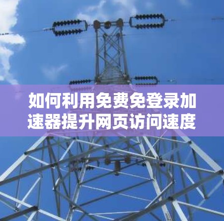 如何利用免费免登录加速器提升网页访问速度?