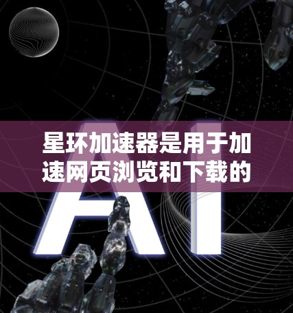 星环加速器是用于加速网页浏览和下载的免费软件,它可以帮助用户提高网页加载速度和下载速度。如果你正在寻找免费加速器,可以考虑以下步骤来获取星环加速器 星环加速器是用于加速网页浏览和下载的免费软件,它可以帮助用户提高网页加载速度和下载速度。如果你正在寻找免费加速器,可以考虑以下步骤来获取星环加速器