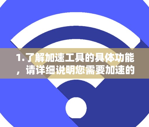 1.了解加速工具的具体功能,请详细说明您需要加速的资源类型(如网页、下载、视频等)以及您对加速工具的期望(如稳定、功能全面、适合特定格式等)这样可以更精准地推荐适合的加速工具 1.了解加速工具的具体功能,请详细说明您需要加速的资源类型(如网页、下载、视频等)以及您对加速工具的期望(如稳定、功能全面、适合特定格式等)这样可以更精准地推荐适合的加速工具