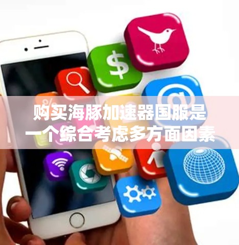 购买海豚加速器国服是一个综合考虑多方面因素的问题,以下是一个结构化的建议,帮助您做出明智的选择 购买海豚加速器国服是一个综合考虑多方面因素的问题,以下是一个结构化的建议,帮助您做出明智的选择