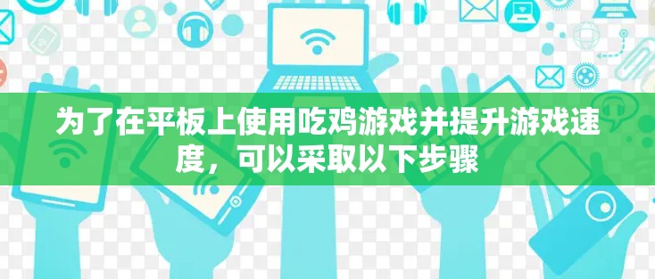 为了在平板上使用吃鸡游戏并提升游戏速度,可以采取以下步骤 为了在平板上使用吃鸡游戏并提升游戏速度,可以采取以下步骤