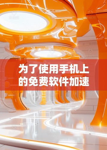 为了使用手机上的免费软件加速器,以下是一个清晰的指南 为了使用手机上的免费软件加速器,以下是一个清晰的指南