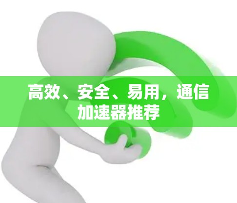 高效、安全、易用,通信加速器推荐 高效、安全、易用,通信加速器推荐