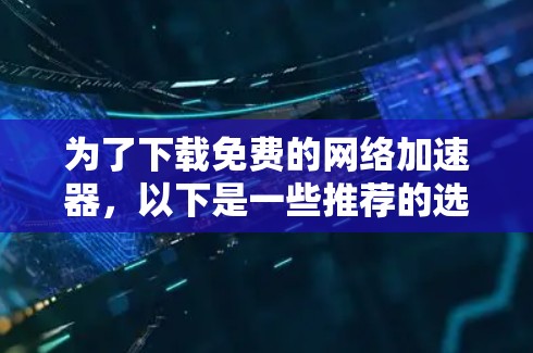 为了下载免费的网络加速器,以下是一些推荐的选择