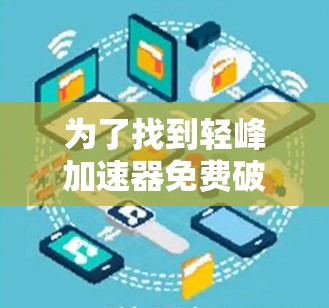 为了找到轻峰加速器免费破解版的安装和使用方法,建议以下步骤