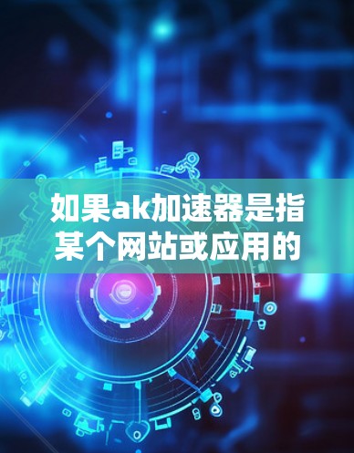 如果ak加速器是指某个网站或应用的加速功能,您可以通过以下方法获取信息