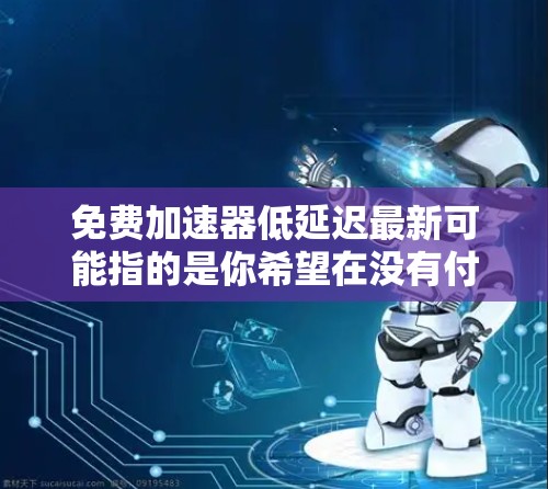 免费加速器低延迟最新可能指的是你希望在没有付费的情况下,获得一些技术手段来加速网站的加载速度,同时希望这些加速器具有低延迟的体验。以下是一些可能的解释和解决方案