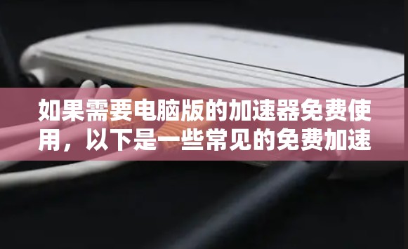 如果需要电脑版的加速器免费使用,以下是一些常见的免费加速器推荐,涵盖了不同的功能需求。这些工具通常提供免费使用,但可能需要根据需求调整使用方式
