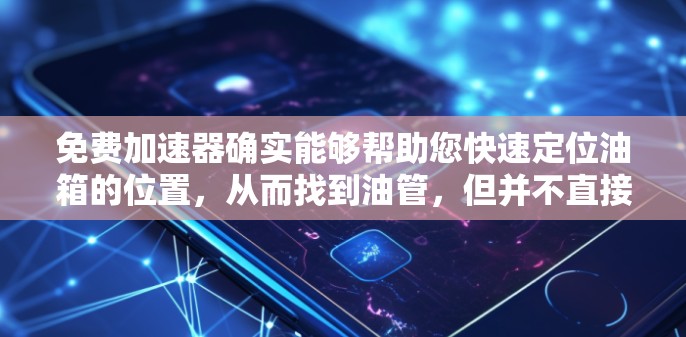 免费加速器确实能够帮助您快速定位油箱的位置,从而找到油管,但并不直接显示油管。以下是详细的步骤和信息