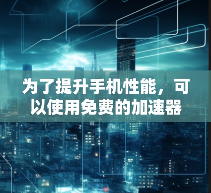 为了提升手机性能，可以使用免费的加速器工具。以下是一些可靠的方法和工具