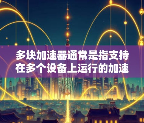 多块加速器通常是指支持在多个设备上运行的加速器,例如Windows系统中的多块加速器、Android系统中的多块加速器,或者服务器级别的多块加速器。以下是一些常见的情况和解决方案