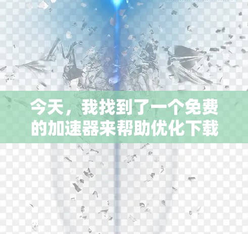今天，我找到了一个免费的加速器来帮助优化下载速度。以下是推荐的步骤和工具