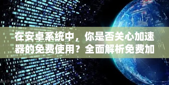 在安卓系统中，你是否关心加速器的免费使用？全面解析免费加速器的使用与性能优化