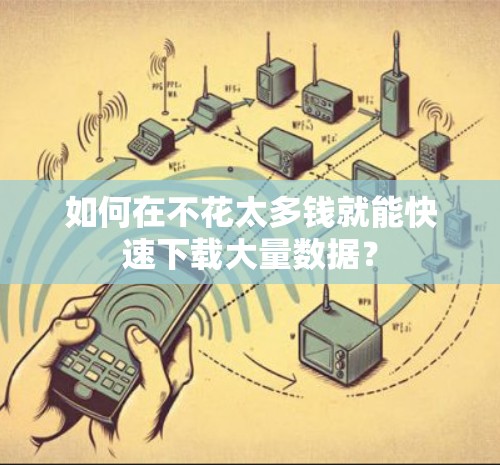 如何在不花太多钱就能快速下载大量数据？