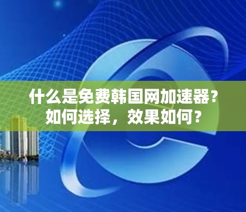 什么是免费韩国网加速器?如何选择,效果如何?