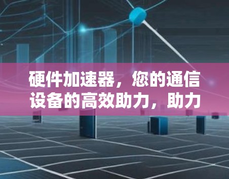 硬件加速器，您的通信设备的高效助力，助力您的通信体验！