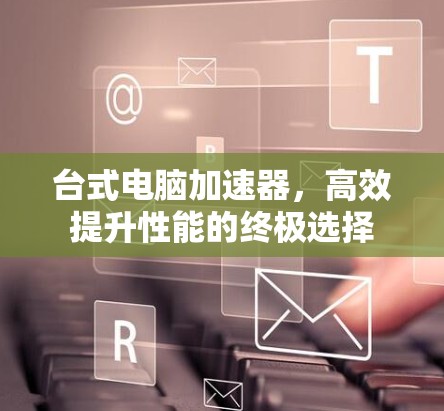 台式电脑加速器，高效提升性能的终极选择