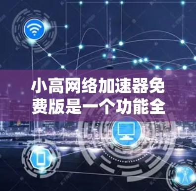 小高网络加速器免费版是一个功能全面的网络加速工具，旨在提升网络性能和数据传输效率。以下是对该工具的详细分析和使用建议
