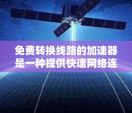 免费转换线路的加速器是一种提供快速网络连接和管理的工具或资源,帮助用户在没有实际线路的情况下进行网络转换。以下是一些适合免费使用的工具和资源