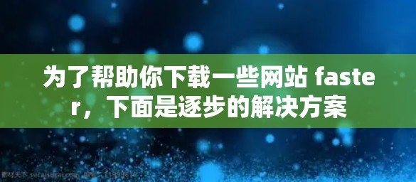 为了帮助你下载一些网站 faster,下面是逐步的解决方案