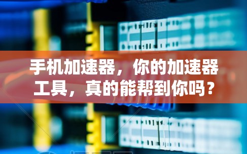手机加速器,你的加速器工具,真的能帮到你吗?