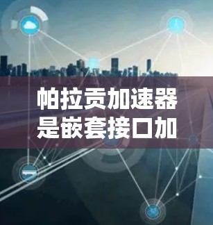 帕拉贡加速器是嵌套接口加速器,提供了一个强大的加速器,帮助开发者在嵌套接口中更快地运行代码。现在,帕拉贡加速器免费了,这为开发者提供了便利。以下是使用帕拉贡加速器的步骤