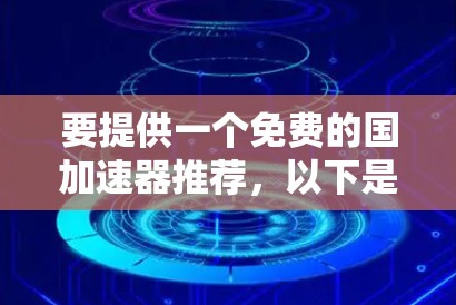 要提供一个免费的国加速器推荐,以下是一些基于可靠性和功能性的选项