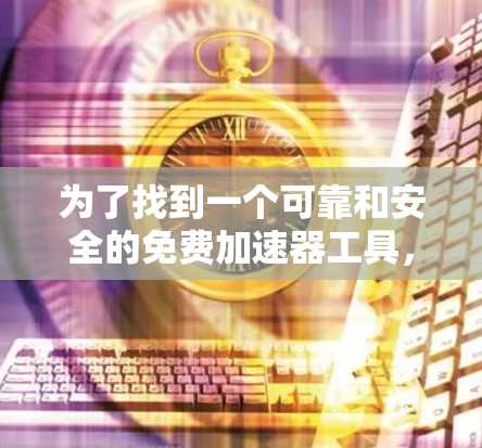 为了找到一个可靠和安全的免费加速器工具,可以按照以下步骤进行 为了找到一个可靠和安全的免费加速器工具,可以按照以下步骤进行