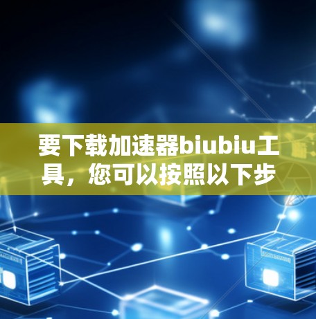 要下载加速器biubiu工具，您可以按照以下步骤进行