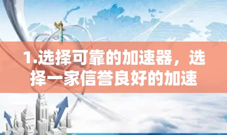 1.选择可靠的加速器，选择一家信誉良好的加速器，通常会有详细的评价和下载说明