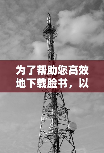 为了帮助您高效地下载脸书，以下是一步步的指南