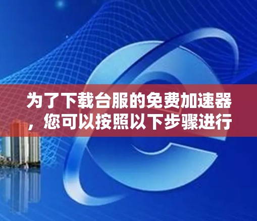 为了下载台服的免费加速器，您可以按照以下步骤进行