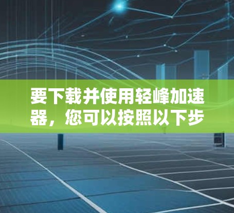 要下载并使用轻峰加速器，您可以按照以下步骤操作