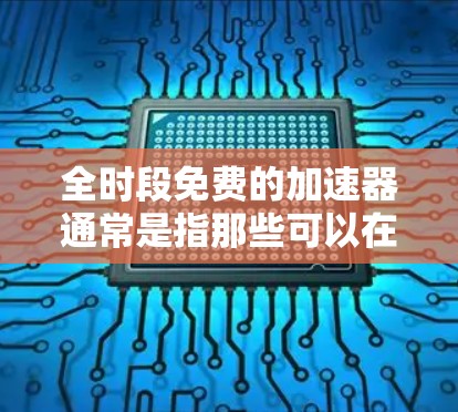 全时段免费的加速器通常是指那些可以在任何时间使用，无需付费的工具。以下是一些可能满足这一需求的工具