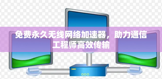免费永久无线网络加速器，助力通信工程师高效传输