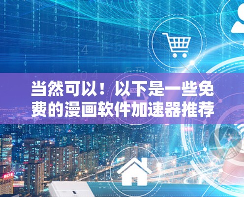 当然可以！以下是一些免费的漫画软件加速器推荐，这些工具可以帮助您更快地加载和运行您的漫画软件。请根据您的具体需求选择合适的工具
